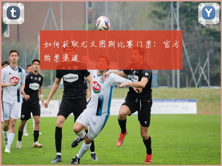 如何获取尤文图斯比赛门票:官方购票渠道