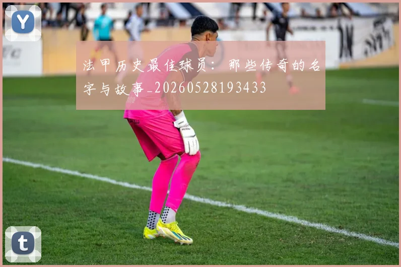 法甲历史最佳球员:那些传奇的名字与故事_20260528193433