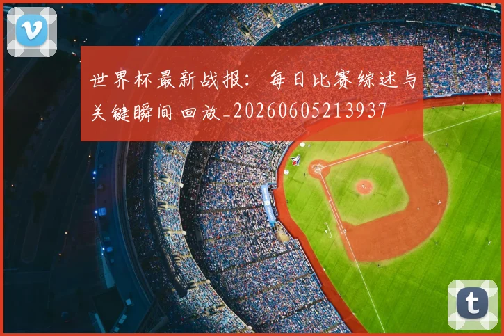 世界杯最新战报：每日比赛综述与关键瞬间回放_20260605213937