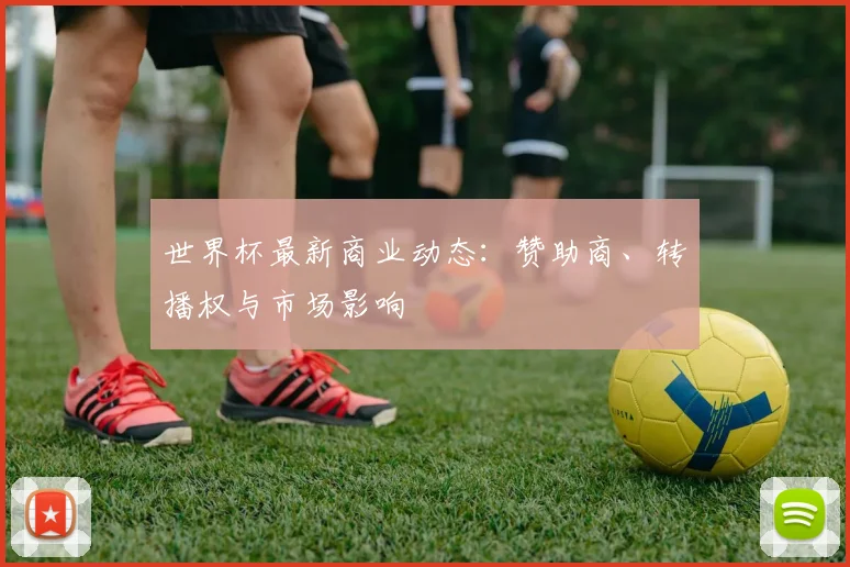 世界杯最新商业动态：赞助商、转播权与市场影响