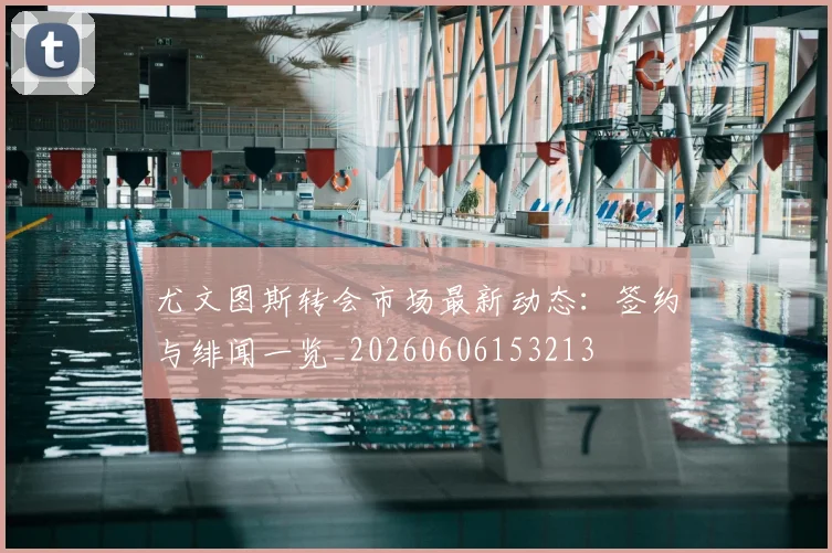 尤文图斯转会市场最新动态:签约与绯闻一览_20260606153213