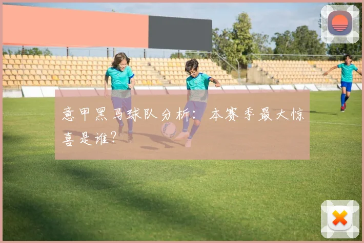 意甲黑马球队分析：本赛季最大惊喜是谁？