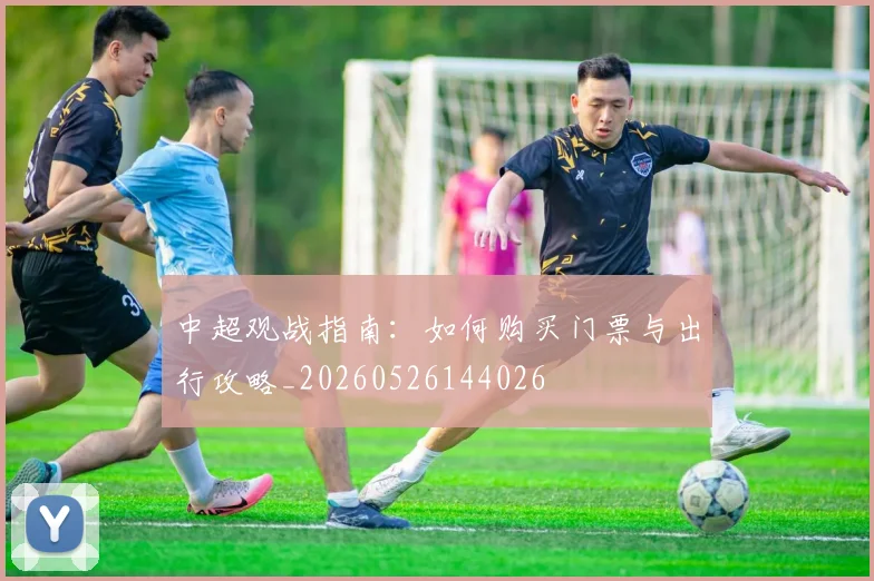 中超观战指南：如何购买门票与出行攻略_20260526144026