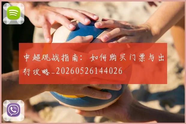 中超观战指南：如何购买门票与出行攻略_20260526144026
