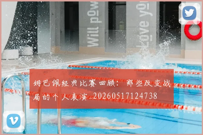 姆巴佩经典比赛回顾：那些改变战局的个人表演_20260517124738