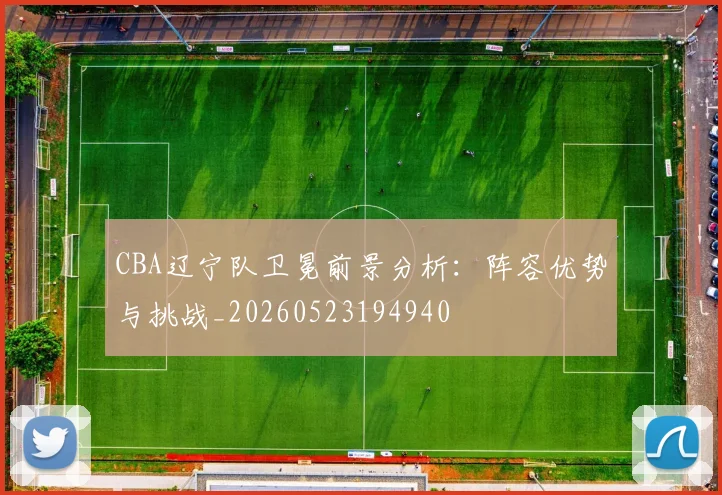 CBA辽宁队卫冕前景分析:阵容优势与挑战_20260523194940