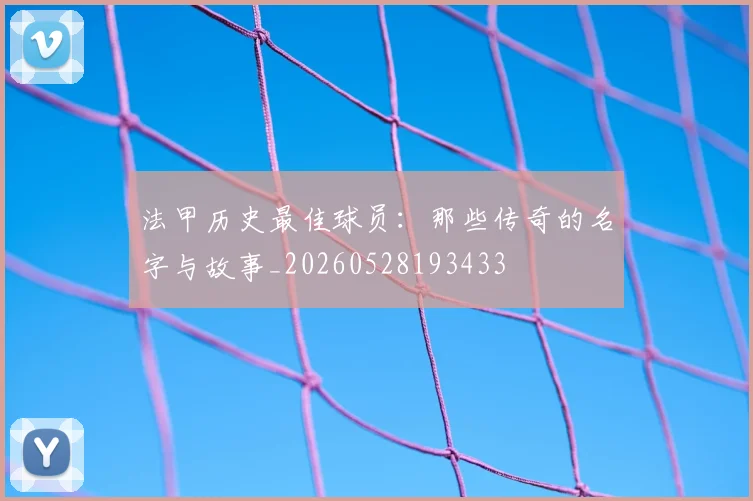 法甲历史最佳球员：那些传奇的名字与故事_20260528193433