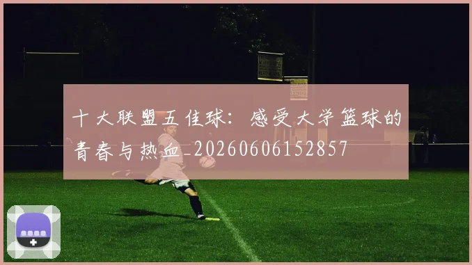 十大联盟五佳球:感受大学篮球的青春与热血_20260606152857