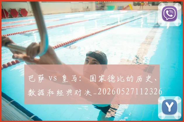 巴萨 vs 皇马：国家德比的历史、数据和经典对决_20260527112326