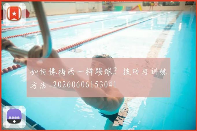 如何像梅西一样踢球？技巧与训练方法_20260606153041