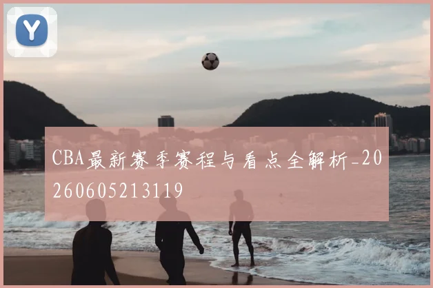 CBA最新赛季赛程与看点全解析_20260605213119