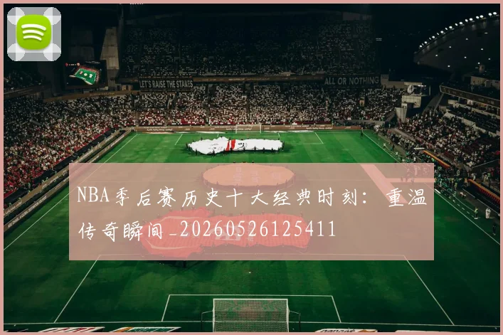 NBA季后赛历史十大经典时刻：重温传奇瞬间_20260526125411