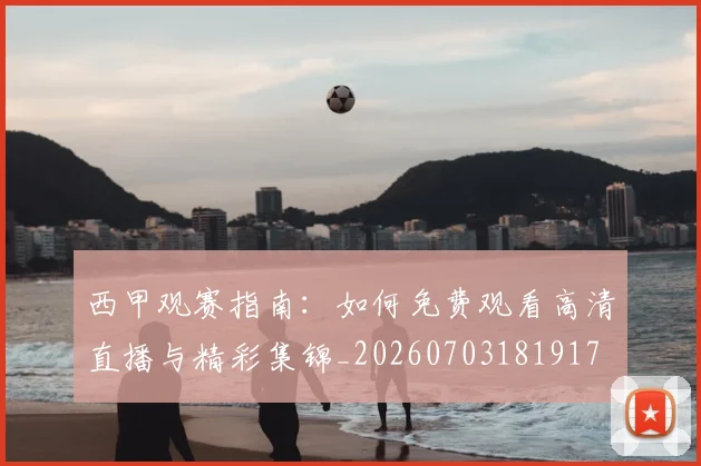 西甲观赛指南：如何免费观看高清直播与精彩集锦_20260703181917