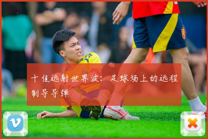 十佳远射世界波:足球场上的远程制导导弹