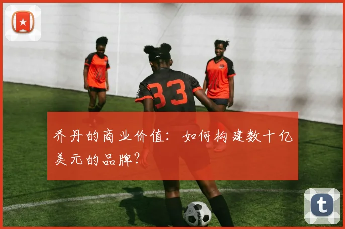 乔丹的商业价值：如何构建数十亿美元的品牌？