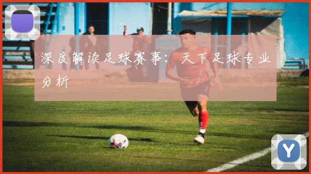 深度解读足球赛事：天下足球专业分析