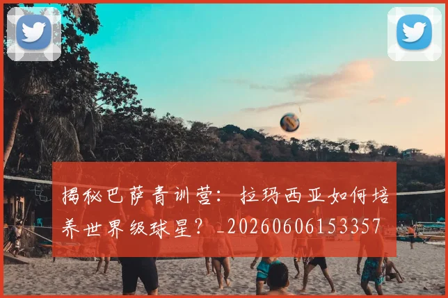 揭秘巴萨青训营：拉玛西亚如何培养世界级球星？_20260606153357