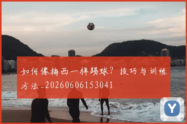 如何像梅西一样踢球？技巧与训练方法_20260606153041