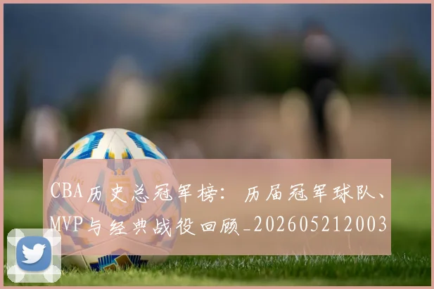 CBA历史总冠军榜:历届冠军球队、MVP与经典战役回顾_20260521200307