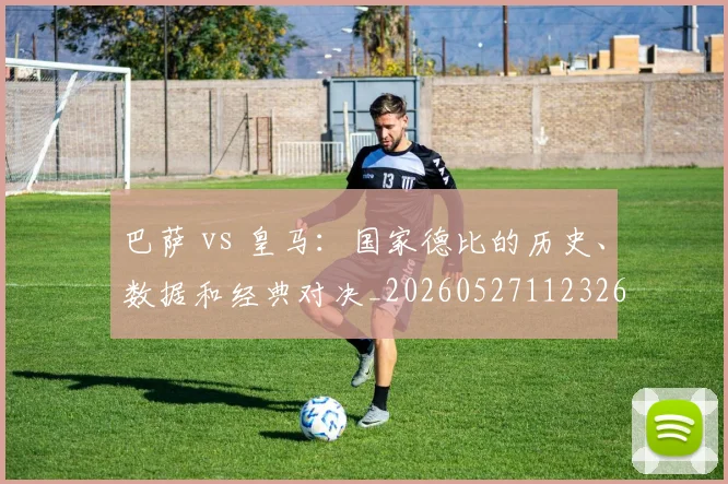 巴萨 vs 皇马：国家德比的历史、数据和经典对决_20260527112326
