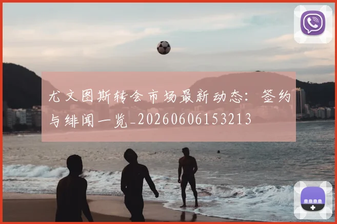 尤文图斯转会市场最新动态:签约与绯闻一览_20260606153213