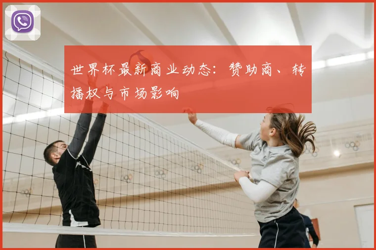 世界杯最新商业动态：赞助商、转播权与市场影响
