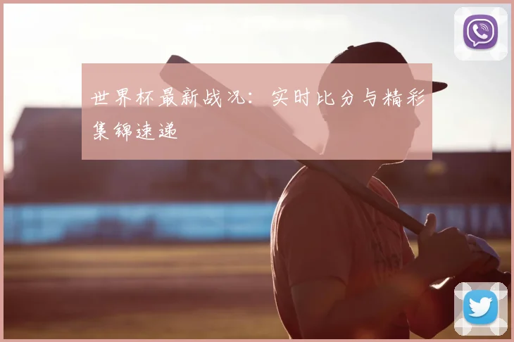 世界杯最新战况：实时比分与精彩集锦速递
