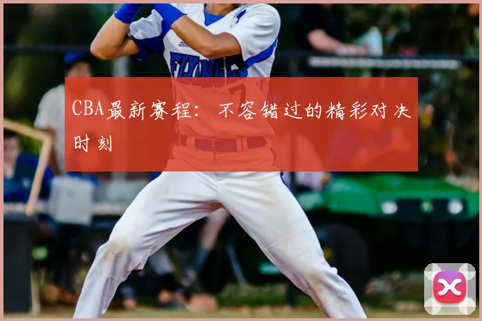 CBA最新赛程：不容错过的精彩对决时刻