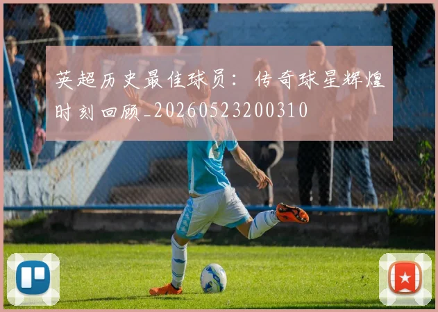 英超历史最佳球员:传奇球星辉煌时刻回顾_20260523200310