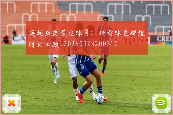 英超历史最佳球员:传奇球星辉煌时刻回顾_20260523200310