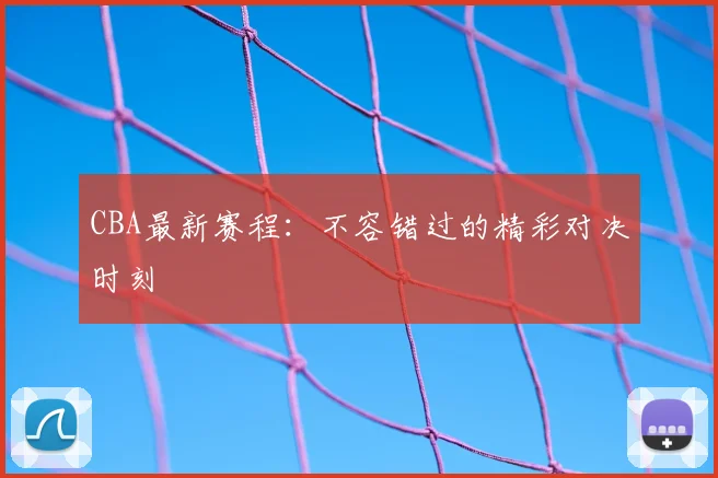 CBA最新赛程：不容错过的精彩对决时刻