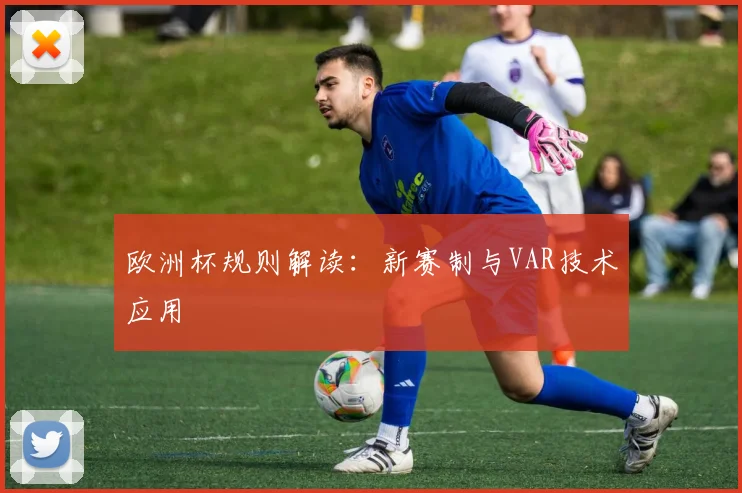 欧洲杯规则解读：新赛制与VAR技术应用