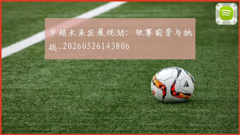 中超未来发展规划：联赛前景与挑战_20260526143806