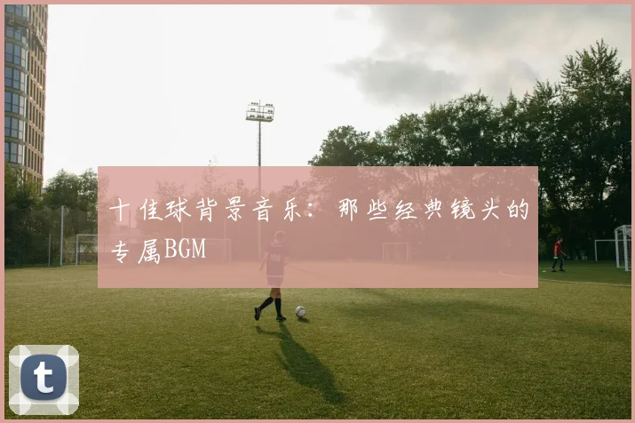 十佳球背景音乐：那些经典镜头的专属BGM