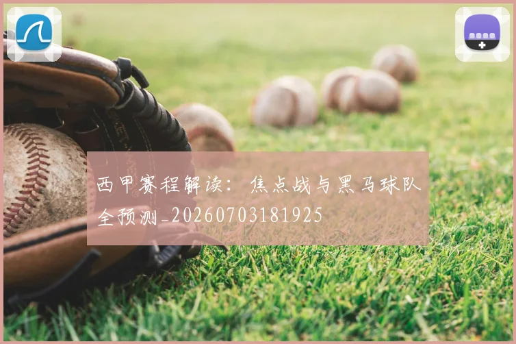 西甲赛程解读:焦点战与黑马球队全预测_20260703181925
