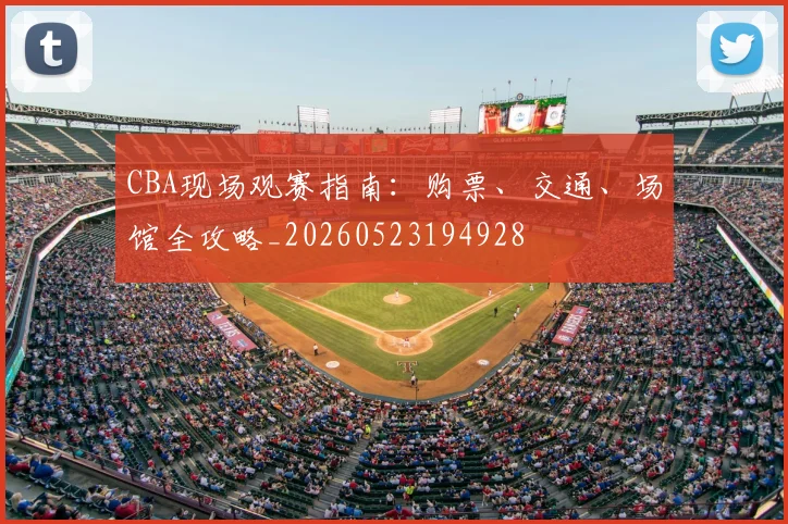 CBA现场观赛指南:购票、交通、场馆全攻略_20260523194928
