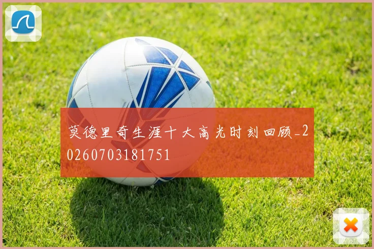 莫德里奇生涯十大高光时刻回顾_20260703181751