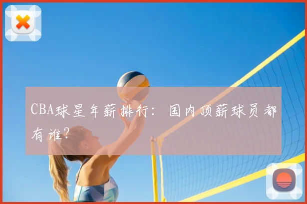 CBA球星年薪排行：国内顶薪球员都有谁？