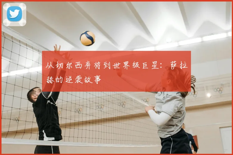 从切尔西弃将到世界级巨星：萨拉赫的逆袭故事