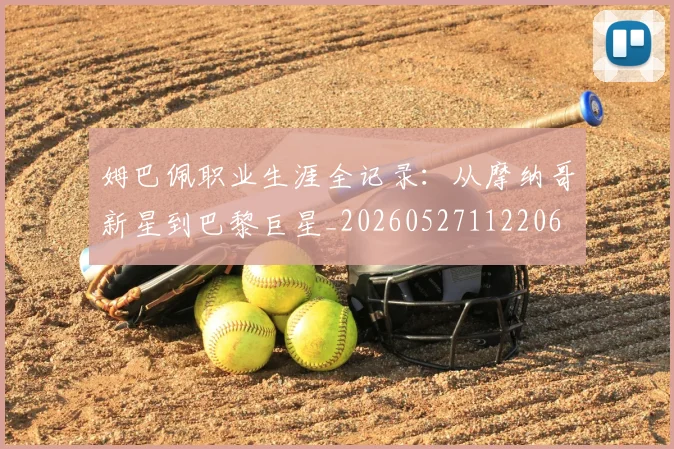姆巴佩职业生涯全记录:从摩纳哥新星到巴黎巨星_20260527112206