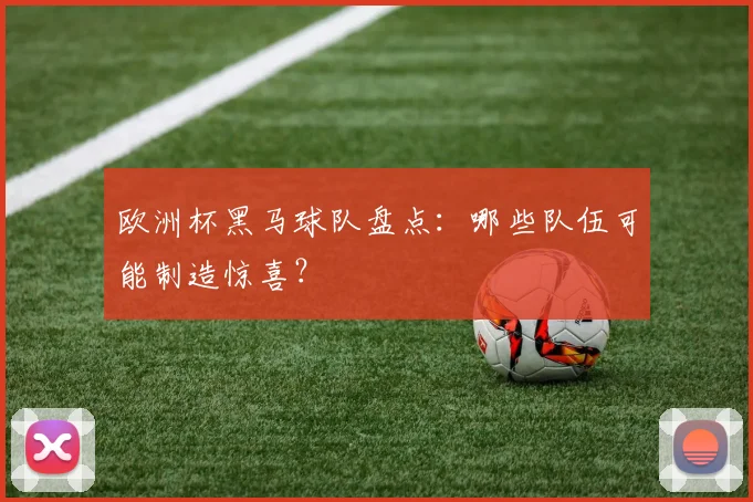 欧洲杯黑马球队盘点：哪些队伍可能制造惊喜？