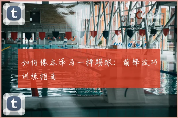 如何像本泽马一样踢球：前锋技巧训练指南