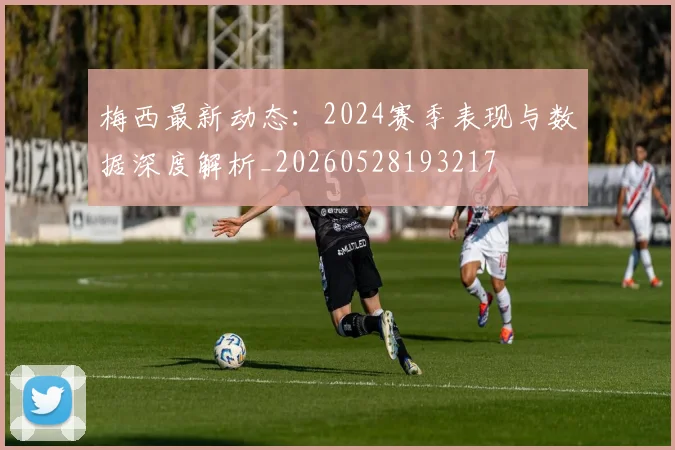 梅西最新动态：2024赛季表现与数据深度解析_20260528193217