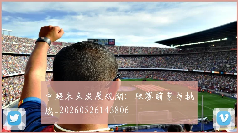 中超未来发展规划:联赛前景与挑战_20260526143806