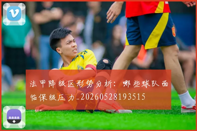 法甲降级区形势分析：哪些球队面临保级压力_20260528193515