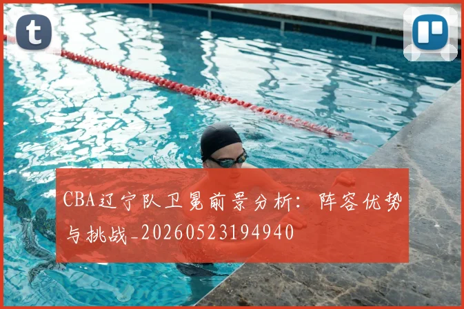 CBA辽宁队卫冕前景分析:阵容优势与挑战_20260523194940
