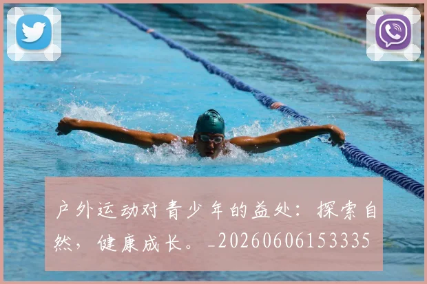 户外运动对青少年的益处：探索自然，健康成长。_20260606153335