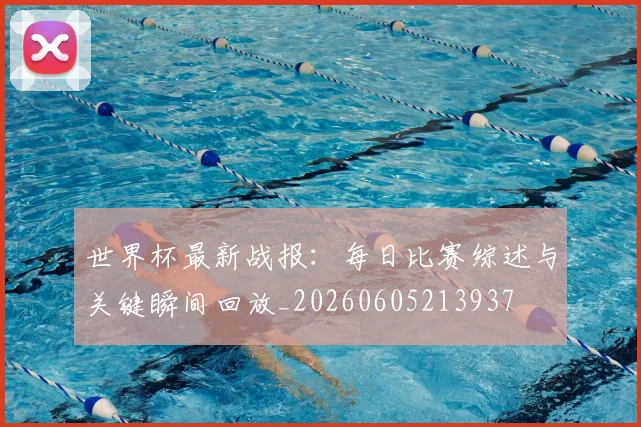 世界杯最新战报：每日比赛综述与关键瞬间回放_20260605213937